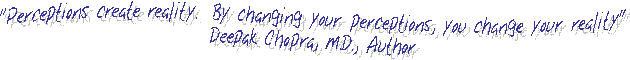 "Perceptions create reality.  By changing your perceptions, you change your reality"
Deepak Chopra, M.D., Author
